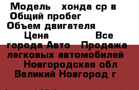  › Модель ­ хонда ср-в › Общий пробег ­ 330 000 › Объем двигателя ­ 1 900 › Цена ­ 190 000 - Все города Авто » Продажа легковых автомобилей   . Новгородская обл.,Великий Новгород г.